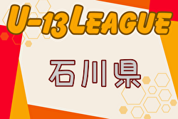 2024年度 U-13サッカーリーグ第14回石川県リーグ  10/20までの結果掲載！未判明結果＆日程募集中