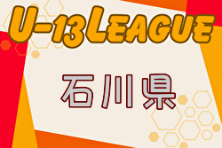 2024年度 U-13サッカーリーグ第14回石川県リーグ 5/12開幕！判明分結果掲載　次戦5/18　未判明分の結果・リーグ編成情報募集