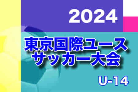 2024東京国際ユース（U-14）サッカー大会　大会概要掲載！5/4.5.6 開催　組合せ情報募集中！