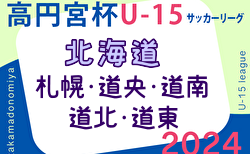 2024年度 高円宮杯 U-15 サッカー北海道 ブロックリーグまとめ 札幌･道南･道北･道東5/6までの結果掲載！道央の結果お待ちしています！次回5/11,12