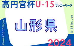 2024年度 高円宮杯JFA U-15サッカーリーグ山形 4/29判明分結果掲載！続報お待ちしています 次回5/11