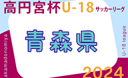 2024年度 高円宮杯JFA U-18 サッカーリーグ 青森県   5/18結果速報！