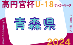 速報！2024年度 高円宮杯JFA U-18 サッカーリーグ 青森県   5/18結果掲載！入力ありがとうございます！次回6/22,23