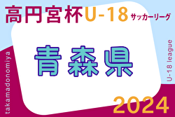 2024年度 高円宮杯JFA U-18 サッカーリーグ 青森県 4/13判明結果更新！次回4/20