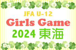 速報！2024年度 JFA U-12ガールズゲーム東海（静岡県開催）ベスト4決定！予選リーグ全結果＆決勝T組み合わせ掲載！準決勝・決勝5/12開催