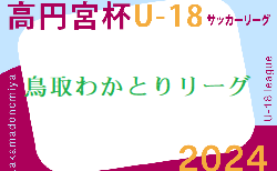 高円宮杯 JFA U-18サッカーリーグ2024鳥取わかとりリーグ  5/11結果掲載！次節5/18