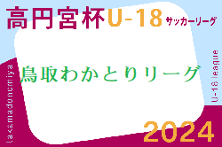 速報！高円宮杯 JFA U-18サッカーリーグ2024鳥取わかとりリーグ  5/18結果掲載！次回6/8