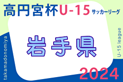 2024年度 高円宮杯JFA U-15サッカーリーグ岩手  1部4/14までの判明分結果掲載！次戦4/20　リーグ戦表作成ありがとうございます！