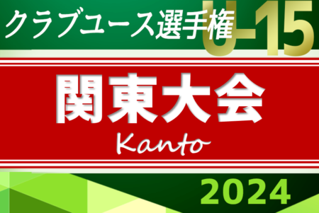 2024年度 関東クラブユースサッカー選手権U-15 神奈川･茨城一部代表決定！都県予選情報まとめました！ 6/1～7/7開催！