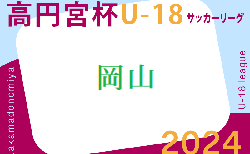 2024年度 高円宮杯 JFA U-18サッカーリーグ 岡山県リーグ 5/18結果掲載！ご入力ありがとうございます！次回 6/22
