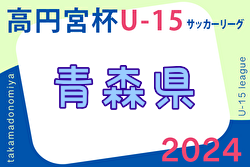 2024年度 高円宮杯U-15 サッカーリーグ青森県あすなろサッカーリーグ  1部 4/14結果一部掲載！結果速報中！　3部B・Dのリーグ編成情報募集　リーグ表入力お待ちしています