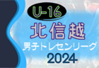 2024年度 U-16北信越トレセンリーグ 4/21判明分結果掲載！石川 vs 福井の情報募集　次戦5/12