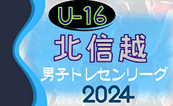 2024年度 U-16北信越トレセンリーグ 4/21判明分結果掲載！石川 vs 福井の情報募集　次戦5/12