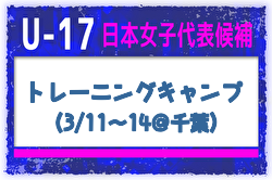選手変更【U-17日本女子代表候補】トレーニングキャンプ（3/11～14＠千葉）メンバー・スケジュール掲載！