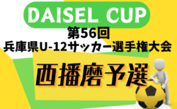 2024年度 DAISEL CUP 第57回兵庫県U-12サッカー選手権大会 西播磨予選 5/11.12全結果掲載！6/2決勝は龍野JSC vs フォルテFC