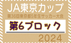 2024年度 JA東京カップ 第36回東京都5年生サッカー大会 第6ブロック 予選リーグ全結果、決勝T1.2回戦結果掲載 次回5/18