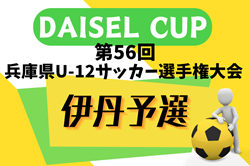 2024年度 DAISEL CUP 第57回兵庫県U-12サッカー選手権大会 伊丹予選（北摂大会予選） 5/5.6.12開催！予選リーグ掲載！