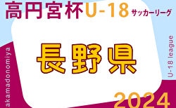 2024年度 高円宮杯JFA U-18 サッカーリーグ長野　5/18結果掲載！次節6/8