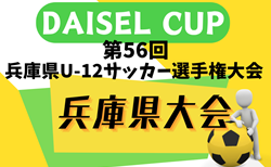 2024年度 DAISEL CUP 第57回兵庫県U-12サッカー選手権大会 7/13～15開催！西宮、神戸、姫路代表決定！地区予選・組合せ情報募集