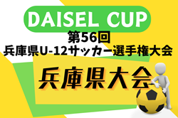 2024年度 DAISEL CUP 第57回兵庫県U-12サッカー選手権大会 7/13～15開催！尼崎、西宮、神戸、東播、姫路、丹有代表決定！地区予選・組合せ情報募集
