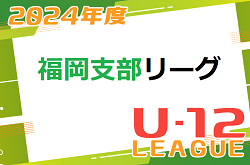 2024 福岡支部リーグ U-12  福岡県 後期　1部AB2部A最終結果掲載！2部B～4部の結果情報募集！