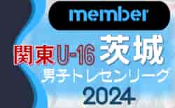 【茨城県】参加メンバー掲載！関東トレセンリーグU-16 2024（第2節：5/26）情報ありがとうございます！