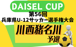 2024年度 DAISEL CUP 第57回兵庫県U-12サッカー選手権大会 川西猪名川予選（北摂大会予選） 予選リーグ4/28結果掲載.決勝トーナメント4/29結果速報！