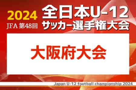 2024年度 JFA第48回全日本U-12サッカー選手権 大阪府大会 各地区代表決定中！日程・組合せ募集中！