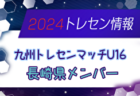 【メンバー】2024年度 九州トレセンマッチU16（4/20,21） 長崎県メンバーのお知らせ！情報ありがとうございます！