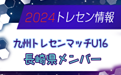【メンバー】2024年度 九州トレセンマッチU16（4/20,21） 長崎県メンバーのお知らせ！情報ありがとうございます！