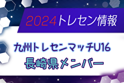 【メンバー】2024年度 九州トレセンマッチU16（4/20,21） 長崎県メンバーのお知らせ！情報ありがとうございます！