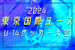 2024東京国際ユース（U-14）サッカー大会（福島県開催）結果速報！5/4.5.6 開催