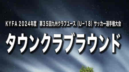 【6/2 タウンクラブラウンド決勝 LIVE配信のお知らせ！】KYFA 2024年度 第35回九州クラブユース(U-18)サッカー選手権大会