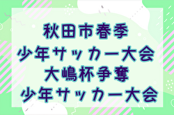 2024年度秋田市春季大会 兼 大嶋杯U12 決勝トーナメント4/20結果速報！