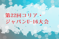 2024年度 第22回コリア・ジャパンU-16大会 関西 例年5月開催！日程･組合せ情報募集
