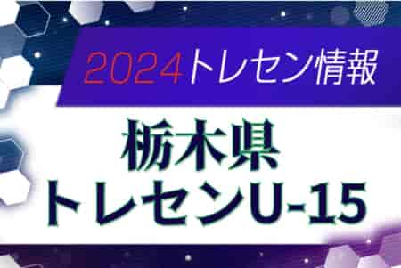 2024年度 栃木県トレセンU-15メンバー掲載！情報ありがとうございます！