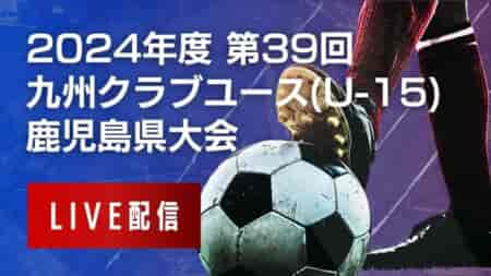 【 鹿児島クラブユース（U-15）6/1 準決勝2試合、6/2 決勝戦・3決・5決 LIVE配信のお知らせ！】2024年度 第39回九州クラブユース（U-15） 鹿児島県大会