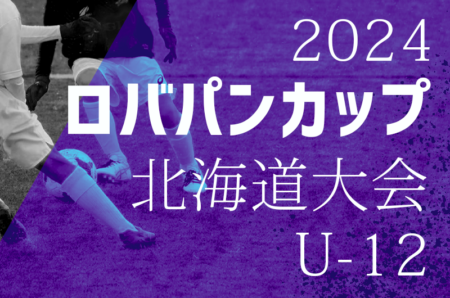 2024年度 ロバパンカップ 第56回全道U-12サッカー大会 北海道大会 地区予選開催中！7/27～29開催！組合せ募集