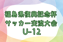 2024年度 第13回福島県復興祈念杯U-12サッカー交流大会 例年7月開催！日程・組合せ募集中！