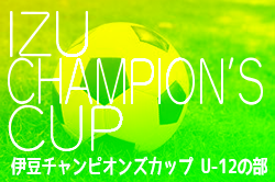 2024年度 IZU CHAMPION’S CUP 伊豆チャンピオンズカップ U-12の部 バンデロール杯（静岡）7/20,21開催！組み合わせ募集