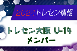 【メンバー】2024年度JFAトレセン大阪U-14 参加メンバー掲載！情報提供ありがとうございます！