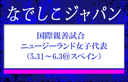 なでしこジャパン（日本女子代表）メンバー・スケジュール発表！　国際親善試合 対 ニュージーランド女子代表（5.31～6.3＠スペイン）