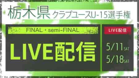 【栃木クラブユース（U-15）5/11 準決勝 2試合・5/18 決勝戦 LIVE配信のお知らせ！】2024年度 栃木県クラブユース（U-15）サッカー選手権大会