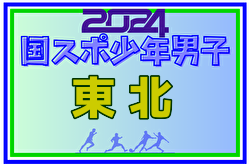 2024年度第51回東北総合体育大会サッカー競技会(ミニ国体) 少年男子(秋田県開催)  山形・福島に加え青森が国スポSAGA出場へ！岩手・福島・宮城代表メンバー掲載