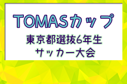 2024年度 TOMASカップ 第40回東京都選抜6年生サッカー大会 例年7月開催！日程・組合せ募集中
