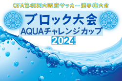 AQUAチャレンジカップ2024 OFA第48回大阪府サッカー選手権大会U-12 ブロック大会 大阪 5/19結果更新！次回5/26