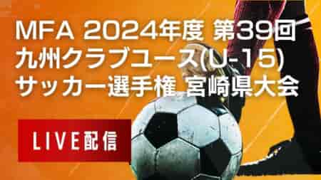 【 宮崎クラブユース（U-15）6/8 決勝戦・3位決定戦・5位決定戦 LIVE配信のお知らせ！】2024年度 第39回九州クラブユースU-15サッカー選手権大会 宮崎県大会