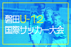 2024年度 磐田U-12国際サッカー大会（静岡）例年7月開催！日程・組み合わせ情報をお待ちしています！
