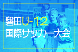 【大会中止】2024年度 磐田U-12国際サッカー大会（静岡）例年7月開催