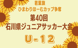 速報！2024年度 若葉旗・ひまわりほーむカップ争奪 第40回石川県ジュニアサッカー大会 U-12  5/26結果更新！次回6/2